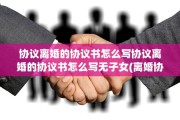 协议离婚的协议书怎么写协议离婚的协议书怎么写无子女(离婚协议书怎么写样本无子女)