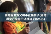 离婚后女方父母不让接孩子(离婚后女方父母不让接孩子怎么办)