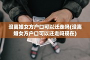 没离婚女方户口可以迁走吗(没离婚女方户口可以迁走吗现在)