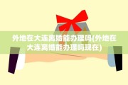 外地在大连离婚能办理吗(外地在大连离婚能办理吗现在)