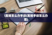 l离婚怎么办手续(离婚手续怎么办理)