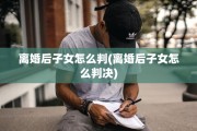 离婚后子女怎么判(离婚后子女怎么判决)