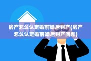 房产怎么认定婚前婚后财产(房产怎么认定婚前婚后财产问题)