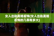 女人出轨离婚后悔(女人出轨离婚后悔的几率有多大)