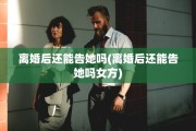 离婚后还能告她吗(离婚后还能告她吗女方)