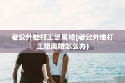 老公外地打工想离婚(老公外地打工想离婚怎么办)