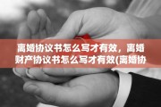 离婚协议书怎么写才有效，离婚财产协议书怎么写才有效(离婚协议怎么写财产分割)