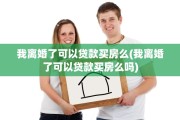 我离婚了可以贷款买房么(我离婚了可以贷款买房么吗)