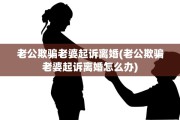 老公欺骗老婆起诉离婚(老公欺骗老婆起诉离婚怎么办)