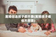 离婚你连孩子都不要(离婚孩子谁也不想要)