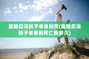 离婚后没孩子单身到死(离婚后没孩子单身到死亡要多久)