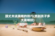 跟丈夫谈离婚的技巧(熬到孩子多大离婚好)