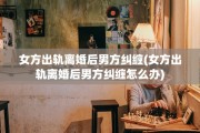 女方出轨离婚后男方纠缠(女方出轨离婚后男方纠缠怎么办)