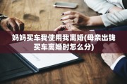 妈妈买车我使用我离婚(母亲出钱买车离婚时怎么分)