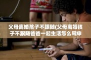 父母离婚孩子不跟随(父母离婚孩子不跟随爸爸一起生活怎么写申请)