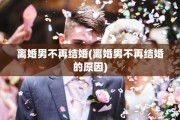 离婚男不再结婚(离婚男不再结婚的原因)