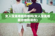 女人没离婚能结婚吗(女人没离婚能结婚吗现在)