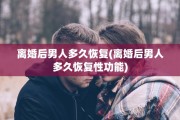 离婚后男人多久恢复(离婚后男人多久恢复性功能)