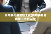 离婚委托老婆领工资(离婚委托老婆领工资怎么写)