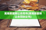 离婚房屋转让合同书(离婚房屋转让合同协议书)