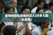离婚的排队结婚的没人(好多人排队离婚)
