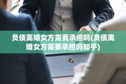 负债离婚女方需要承担吗(负债离婚女方需要承担吗知乎)