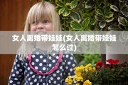 女人离婚带娃娃(女人离婚带娃娃怎么过)