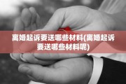 离婚起诉要送哪些材料(离婚起诉要送哪些材料呢)