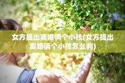 女方提出离婚俩个小孩(女方提出离婚俩个小孩怎么判)