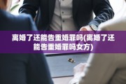 离婚了还能告重婚罪吗(离婚了还能告重婚罪吗女方)