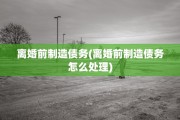 离婚前制造债务(离婚前制造债务怎么处理)