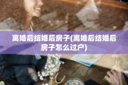 离婚后结婚后房子(离婚后结婚后房子怎么过户)