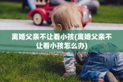 离婚父亲不让看小孩(离婚父亲不让看小孩怎么办)