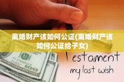 离婚财产该如何公证(离婚财产该如何公证给子女)