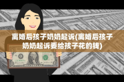 离婚后孩子奶奶起诉(离婚后孩子奶奶起诉要给孩子花的钱)