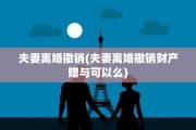 夫妻离婚撤销(夫妻离婚撤销财产赠与可以么)