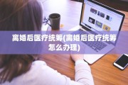 离婚后医疗统筹(离婚后医疗统筹怎么办理)
