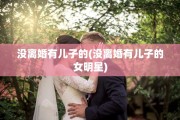 没离婚有儿子的(没离婚有儿子的女明星)