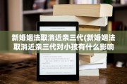 新婚姻法取消近亲三代(新婚姻法取消近亲三代对小孩有什么影响)