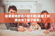 前妻离婚前说小孩不要(离婚了前妻说为了孩子回来)