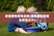 老婆要假离婚买房(老婆要假离婚买房怎么办)