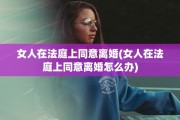 女人在法庭上同意离婚(女人在法庭上同意离婚怎么办)