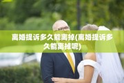 离婚提诉多久能离掉(离婚提诉多久能离掉呢)