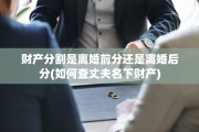 财产分割是离婚前分还是离婚后分(如何查丈夫名下财产)