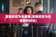 离婚后改为非亲属(离婚后改为非亲属的好处)