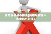 离婚后物品不搬走(离婚后物品不搬走怎么处理)