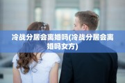 冷战分居会离婚吗(冷战分居会离婚吗女方)