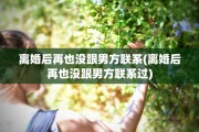 离婚后再也没跟男方联系(离婚后再也没跟男方联系过)