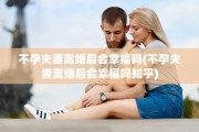 不孕夫妻离婚后会幸福吗(不孕夫妻离婚后会幸福吗知乎)