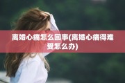离婚心痛怎么回事(离婚心痛得难受怎么办)